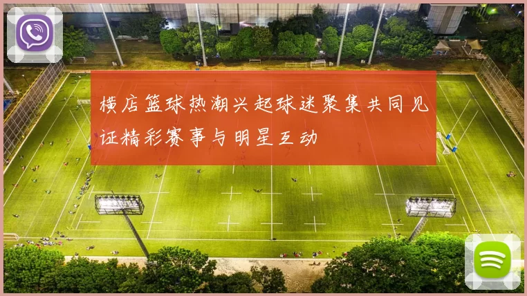 横店篮球热潮兴起球迷聚集共同见证精彩赛事与明星互动