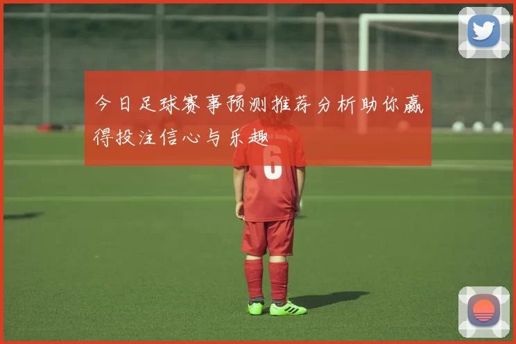 今日足球赛事预测推荐分析助你赢得投注信心与乐趣