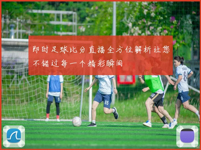 即时足球比分直播全方位解析让您不错过每一个精彩瞬间