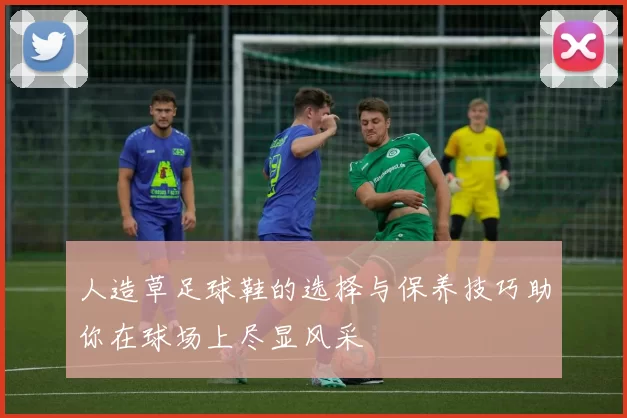 人造草足球鞋的选择与保养技巧助你在球场上尽显风采