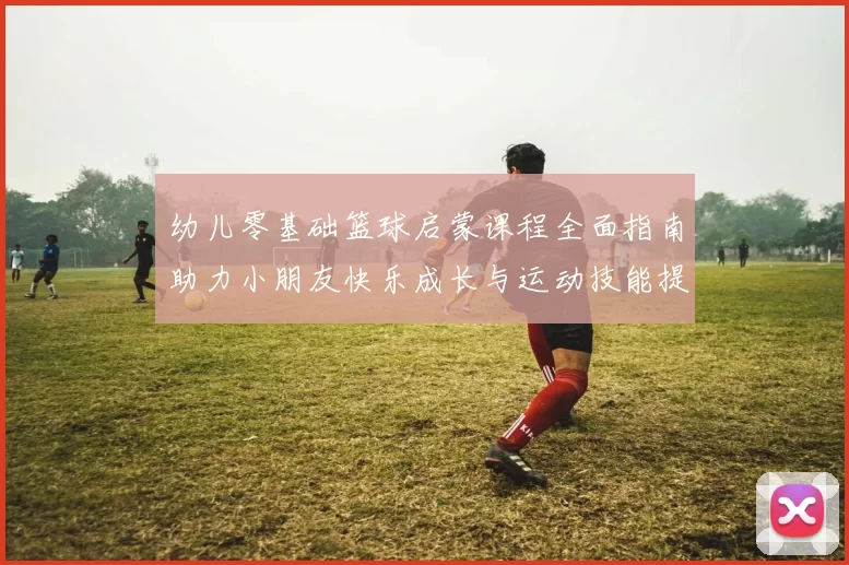 幼儿零基础篮球启蒙课程全面指南助力小朋友快乐成长与运动技能提升