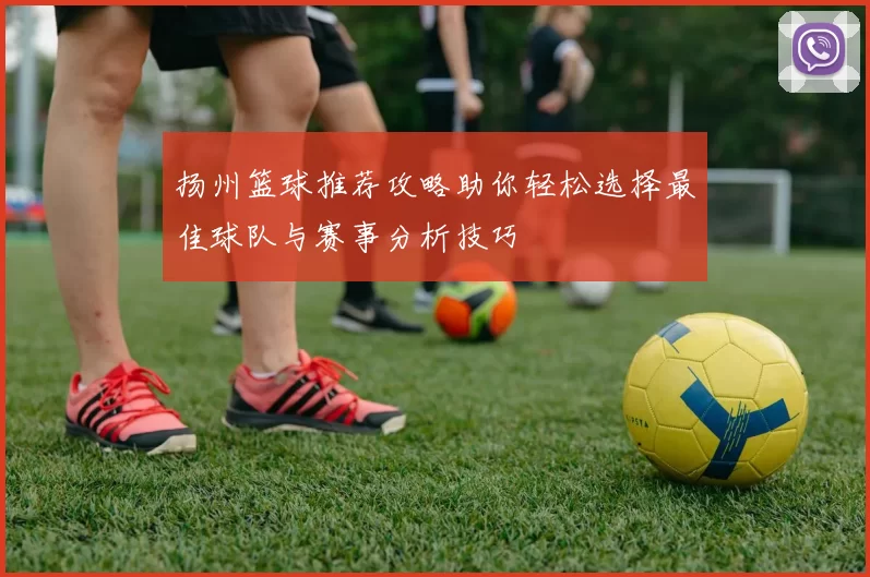扬州篮球推荐攻略助你轻松选择最佳球队与赛事分析技巧