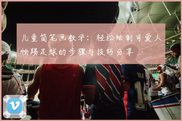 儿童简笔画教学：轻松绘制可爱人物踢足球的步骤与技巧分享