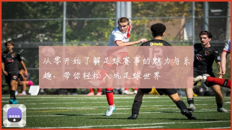 从零开始了解足球赛事的魅力与乐趣，带你轻松入坑足球世界