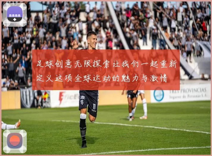 足球创意无限探索让我们一起重新定义这项全球运动的魅力与激情