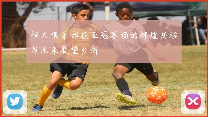 恒大俱乐部在亚冠赛场的辉煌历程与未来展望分析
