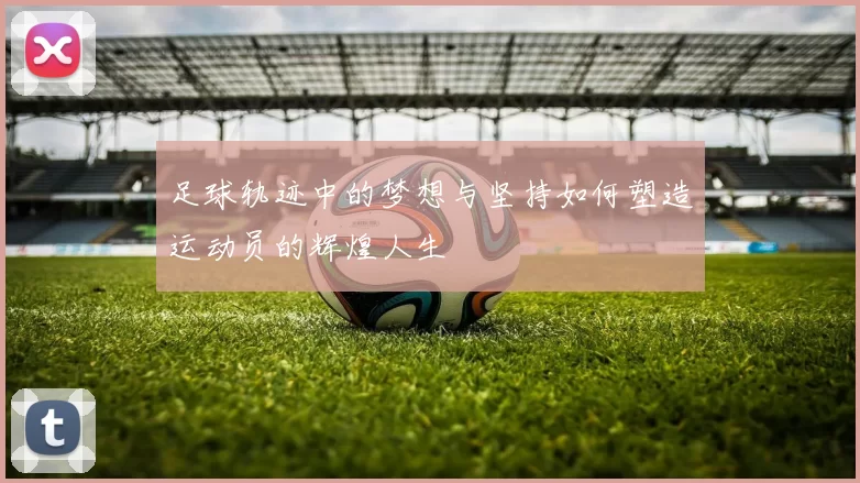 足球轨迹中的梦想与坚持如何塑造运动员的辉煌人生